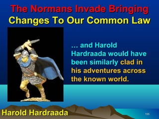 The Normans Invade Bringing
 Changes To Our Common Law

                   … and Harold
                   Hardraada would have
                   been similarly clad in
                   his adventures across
                   the known world.



Harold Hardraada                        155
 