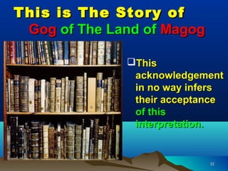 This is The Story of
 Gog of The Land of Magog

              This
               acknowledgement
               in no way infers
               their acceptance
               of this
               interpretation.


                            32
 