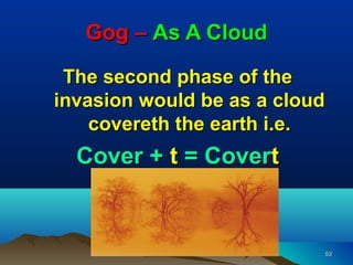 Gog – As A Cloud

 The second phase of the
invasion would be as a cloud
    covereth the earth i.e.
  Cover + t = Covert


                           53
 