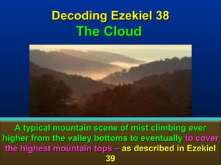 Decoding Ezekiel 38
                 The Cloud




   A typical mountain scene of mist climbing ever
higher from the valley bottoms to eventually to cover
the highest mountain tops – as described in Ezekiel
                         39                       54
 