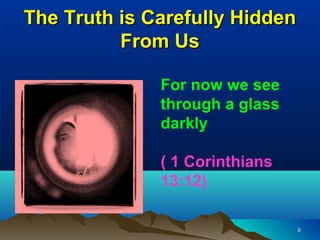 The Truth is Carefully Hidden
          From Us

              For now we see
              through a glass
              darkly

              ( 1 Corinthians
              13:12)

                                6
 