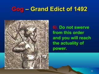 Gog – Grand Edict of 1492

             6). Do not swerve
             from this order
             and you will reach
             the actuality of
             power.



                                  62
 