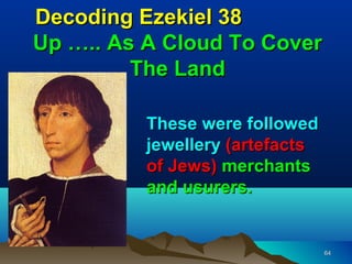 Decoding Ezekiel 38
Up ….. As A Cloud To Cover
         The Land

          These were followed
          jewellery (artefacts
          of Jews) merchants
          and usurers.


                                 64
 