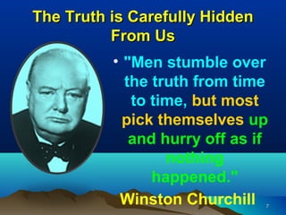 The Truth is Carefully Hidden
          From Us
          • "Men stumble over
            the truth from time
             to time, but most
            pick themselves up
             and hurry off as if
                  nothing
                happened."
           Winston Churchill    7
 