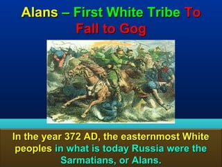 Alans – First White Tribe To
         Fall to Gog




In the year 372 AD, the easternmost White
 peoples in what is today Russia were the
           Sarmatians, or Alans.       75
 
