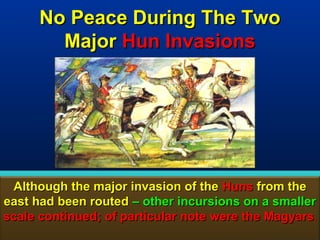 No Peace During The Two
        Major Hun Invasions




 Although the major invasion of the Huns from the
east had been routed – other incursions on a smaller
scale continued; of particular note were the Magyars .
                                                  86
 
