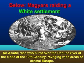 Below: Magyars raiding a
         White settlement




 An Asiatic race who burst over the Danube river at
the close of the 10th Century, ravaging wide areas of
                    central Europe.              88
 