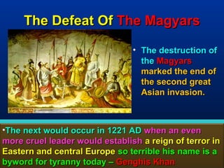 The Defeat Of The Magyars

                                • The destruction of
                                  the Magyars
                                  marked the end of
                                  the second great
                                  Asian invasion.



•The next would occur in 1221 AD when an even
more cruel leader would establish a reign of terror in
Eastern and central Europe so terrible his name is a
byword for tyranny today – Genghis Khan           89
 