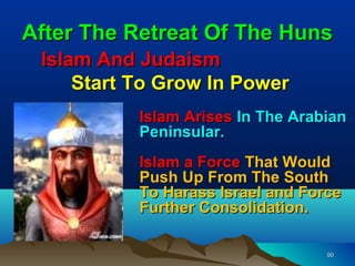 After The Retreat Of The Huns
 Islam And Judaism
     Start To Grow In Power
           Islam Arises In The Arabian
           Peninsular.
           Islam a Force That Would
           Push Up From The South
           To Harass Israel and Force
           Further Consolidation.

                                   90
 
