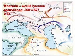 Khazaria – would become
established: 350 – 627
A.D.




The area was well chosen –
being on the cross roads of the
major trade routes - it would be
difficult to circumvent the
Khazars 10% tribute on all
goods passing through their        97
 