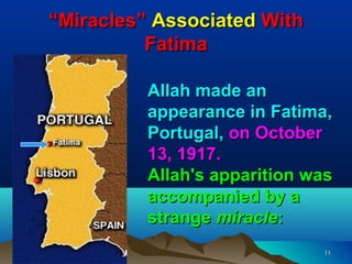 “Miracles” Associated With
          Fatima

          Allah made an
          appearance in Fatima,
          Portugal, on October
          13, 1917.
          Allah's apparition was
          accompanied by a
          strange miracle:
                              11
 