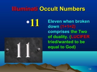 Illuminati Occult Numbers

    •11     Eleven when broken
            down (1+1=2)
            comprises the Two
            of duality. (LUCIFER
            tried/wanted to be
            equal to God)



                               138
 