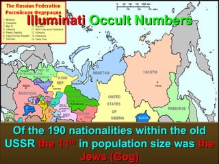 Illuminati Occult Numbers




 Of the 190 nationalities within the old
USSR the 11th in population size was the
              Jews (Gog)             142
 