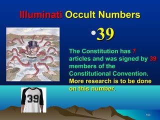 Illuminati Occult Numbers

                 •39
          The Constitution has 7
          articles and was signed by 39
          members of the
          Constitutional Convention.
          More research is to be done
          on this number.



                                   153
 