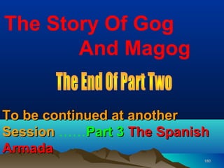 The Story Of Gog
       And Magog


To be continued at another
Session ……Part 3 The Spanish
Armada
                           180
 