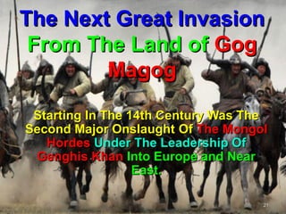 The Next Great Invasion
 From The Land of Gog
        Magog
 Starting In The 14th Century Was The
Second Major Onslaught Of The Mongol
   Hordes Under The Leadership Of
 Genghis Khan Into Europe and Near
                  East.

                                    21
 
