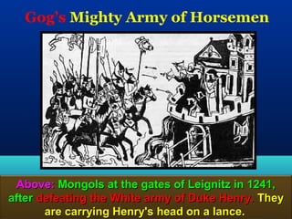 Gog’s Mighty Army of Horsemen




 Above: Mongols at the gates of Leignitz in 1241,
after defeating the White army of Duke Henry. They
       are carrying Henry's head on a lance.    27
 