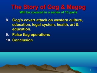 The Story of Gog & Magog
       Will be covered in a series of 10 parts

8. Gog’s covert attack on western culture,
    ed...