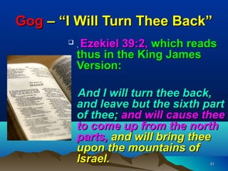 Gog – “I Will Turn Thee Back”
        ,Ezekiel 39:2, which reads
         thus in the King James
         Version:

         And I will turn thee back,
         and leave but the sixth part
         of thee; and will cause thee
         to come up from the north
         parts, and will bring thee
         upon the mountains of
         Israel.                  31
 