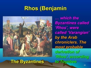 Rhos (Benjamin
                 … which the
                 Byzantines called
                 ‘Rhos’, were
                 called ‘Varangian’
                 by the Arab
                 chroniclers. The
                 most probable
                 derivation of
                 ‘Rhos’, according
The Byzantines   to Toynbee
                                38
 