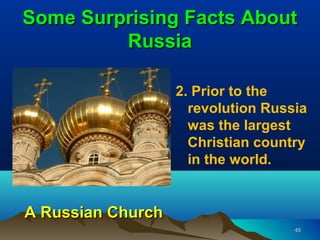 Some Surprising Facts About
         Russia

                   2. Prior to the
                     revolution Russia
                     was the largest
                     Christian country
                     in the world.


A Russian Church
                                    45
 