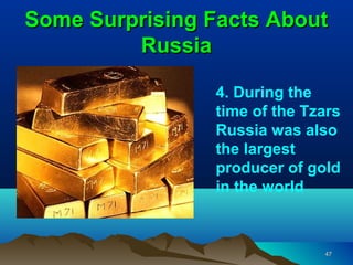 Some Surprising Facts About
         Russia

                4. During the
                time of the Tzars
                Russia was also
                the largest
                producer of gold
                in the world



                              47
 