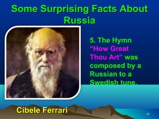 Some Surprising Facts About
         Russia
                  5. The Hymn
                  “How Great
                  Thou Art” was
                  composed by a
                  Russian to a
                  Swedish tune.


 Cibele Ferrari                   48
 