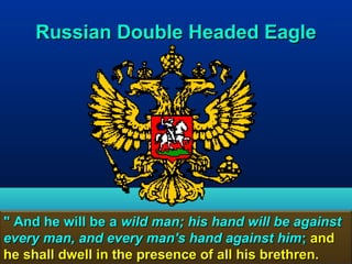Russian Double Headed Eagle




" And he will be a wild man; his hand will be against
every man, and every man's hand against him; and
he shall dwell in the presence of all his brethren. 55
 