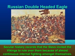 Russian Double Headed Eagle




Secular history records that the Slavs invited the
  Vikings to rule over them because of almost
continuous internal fighting amongst themselves. 56
 