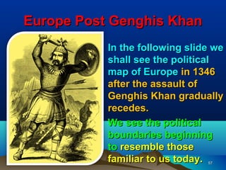 Europe Post Genghis Khan
          • In the following slide we
            shall see the political
            map of Europe in 1346
            after the assault of
            Genghis Khan gradually
            recedes.
          • We see the political
            boundaries beginning
            to resemble those
            familiar to us today.57
 