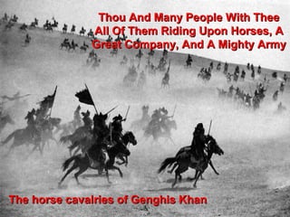 Thou And Many People With Thee
              All Of Them Riding Upon Horses, A
              Great Company, And A Mighty Army




The horse cavalries of Genghis Khan
                                            6
 