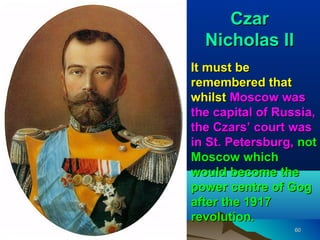 Czar
  Nicholas II
It must be
remembered that
whilst Moscow was
the capital of Russia,
the Czars’ court was
in St. Petersburg, not
Moscow which
would become the
power centre of Gog
after the 1917
revolution.
                  60
 