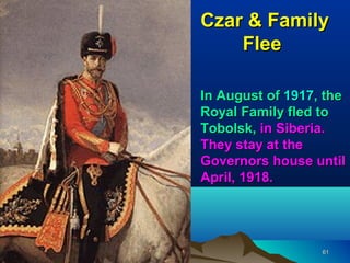 Czar & Family
    Flee

In August of 1917, the
Royal Family fled to
Tobolsk, in Siberia.
They stay at the
Governors house until
April, 1918.




                  61
 