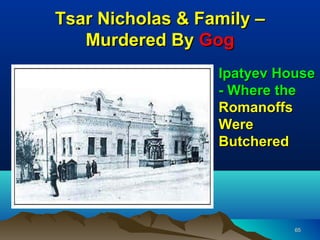 Tsar Nicholas & Family –
   Murdered By Gog
                  Ipatyev House
                  - Where the
                  Romanoffs
                  Were
                  Butchered




                            65
 