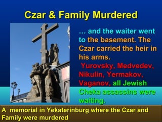 Czar & Family Murdered
                         … and the waiter went
                         to the basement. The
                         Czar carried the heir in
                         his arms.
                          Yurovsky, Medvedev,
                         Nikulin, Yermakov,
                         Vaganov, all Jewish
                         Cheka assassins were
                         waiting.
A memorial in Yekaterinburg where the Czar and
Family were murdered                           67
 