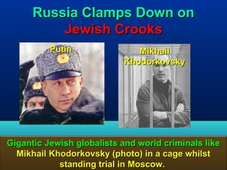 Russia Clamps Down on
          Jewish Crooks
          Putin               Mikhail
                           Khodorkovsky




Gigantic Jewish globalists and world criminals like
  Mikhail Khodorkovsky (photo) in a cage whilst
            standing trial in Moscow.            78
 