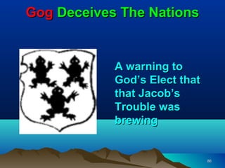 Gog Deceives The Nations


            A warning to
            God’s Elect that
            that Jacob’s
            Trouble was
            brewing


                               86
 