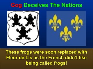 Gog Deceives The Nations




These frogs were soon replaced with
Fleur de Lis as the French didn’t like
         being called frogs!         87
 