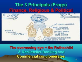 The 3 Principals (Frogs)
Finance, Religious & Political




The overseeing eye = the Rothschild
    & Rockefeller Banking and
    Commercial conglomerates
                                      92
 