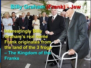 Billy Graham (Frank) - Jew



Interestingly Billy
Graham’s real name
Frank originates from
the land of the 3 frogs
– The Kingdom of the
Franks
                               94
 