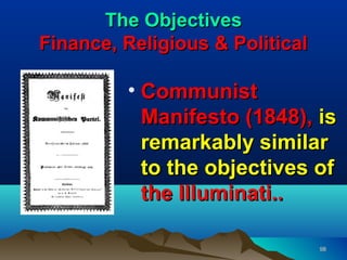 The Objectives
Finance, Religious & Political

         • Communist
           Manifesto (1848), is
           remarkably similar
           to the objectives of
           the Illuminati..

                                 98
 