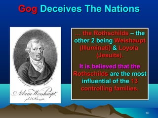 Gog Deceives The Nations

           … the Rothschilds – the
           other 2 being Weishaupt
             (Illuminati) & Loyola
                   (Jesuits).
           It is believed that the
          Rothschilds are the most
            influential of the 13
            controlling families.


                                 10
 
