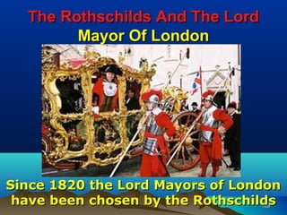 The Rothschilds And The Lord
        Mayor Of London




Since 1820 the Lord Mayors of London
 have been chosen by the Rothschilds
                                 109
 
