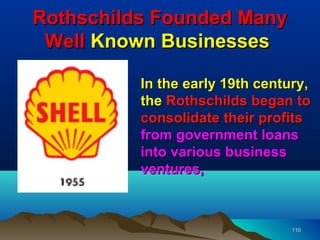 Rothschilds Founded Many
 Well Known Businesses

          In the early 19th century,
          the Rothschilds began to
          consolidate their profits
          from government loans
          into various business
          ventures,



                                 110
 
