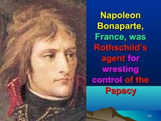 Napoleon
 Bonaparte,
 France, was
Rothschild’s
  agent for
   wresting
control of the
   Papacy

             123
 