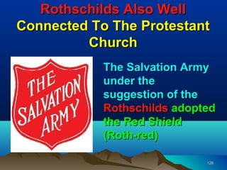 Rothschilds Also Well
Connected To The Protestant
         Church
            The Salvation Army
            under the
            suggestion of the
            Rothschilds adopted
            the Red Shield
            (Roth-red)

                             128
 