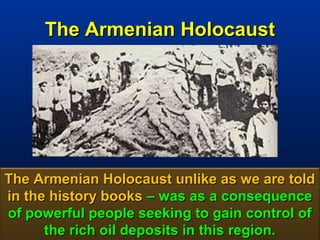 The Armenian Holocaust




The Armenian Holocaust unlike as we are told
in the history books – was as a consequence
of powerful people seeking to gain control of
      the rich oil deposits in this region.
                                         129
 