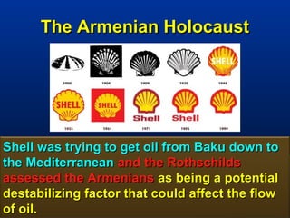 The Armenian Holocaust




Shell was trying to get oil from Baku down to
the Mediterranean and the Rothschilds
assessed the Armenians as being a potential
destabilizing factor that could affect the flow
of oil.                                     160
 
