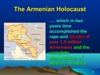 The Armenian Holocaust
          …. which in two
          years time
          accomplished the
          rape and murder of
          over 1.5 million
          Armenians and the
          complete
          depopulation of
          Western Armenia.
                               163
 
