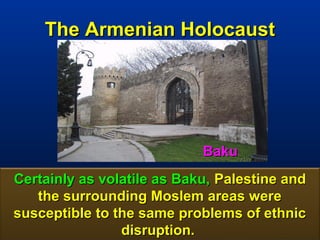 The Armenian Holocaust




                            Baku
Certainly as volatile as Baku, Palestine and
   the surrounding Moslem areas were
susceptible to the same problems of ethnic
                disruption.              164
 